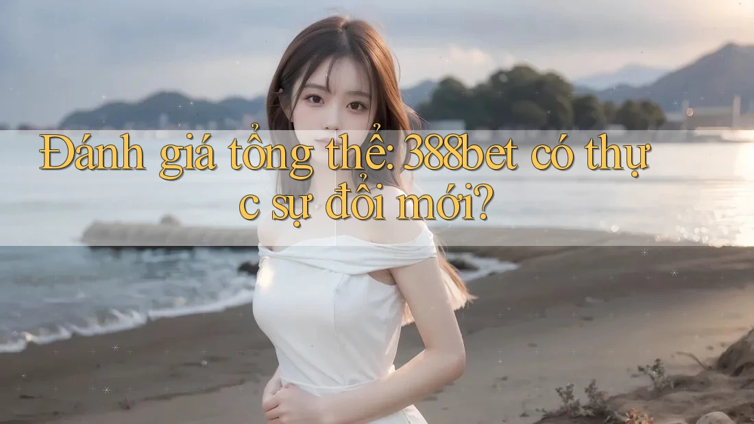 Đánh giá tổng thể: 388bet có thực sự đổi mới?