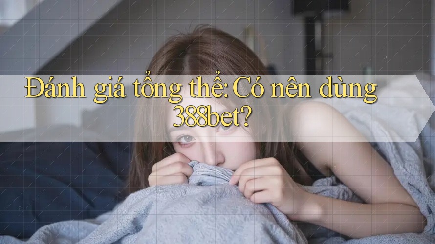 Đánh giá tổng thể: Có nên dùng 388bet? Đánh giá tổng thể: Có nên dùng 388bet?