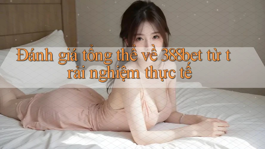 Đánh giá tổng thể về 388bet từ trải nghiệm thực tế Đánh giá tổng thể về 388bet từ trải nghiệm thực tế