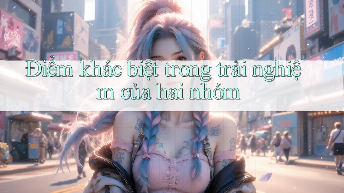Điểm khác biệt trong trải nghiệm của hai nhóm Điểm khác biệt trong trải nghiệm của hai nhóm