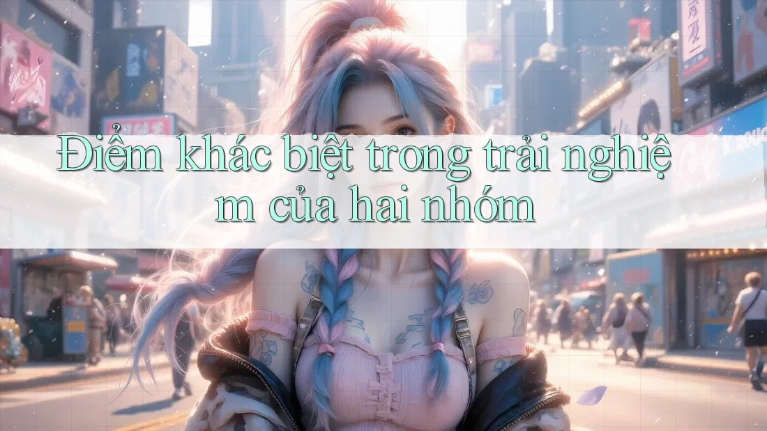 Điểm khác biệt trong trải nghiệm của hai nhóm