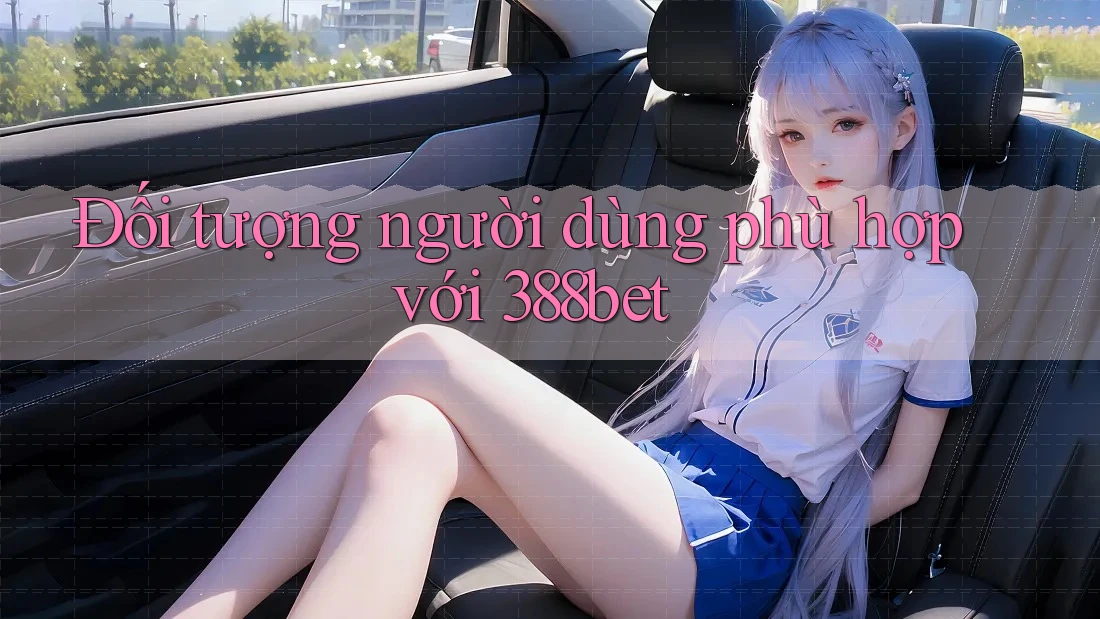 Đối tượng người dùng phù hợp với 388bet