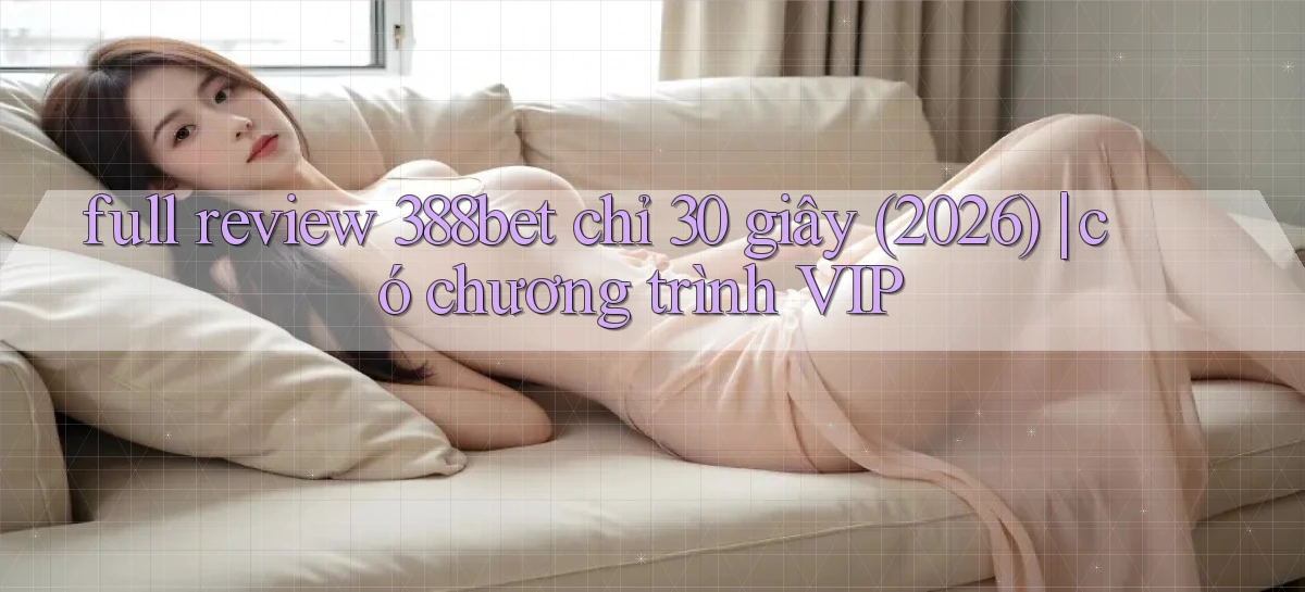 full review 388bet chỉ 30 giây (2026) có chương trình VIP