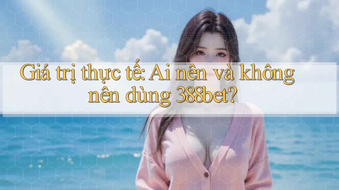 Giá trị thực tế: Ai nên và không nên dùng 388bet? Giá trị thực tế: Ai nên và không nên dùng 388bet?