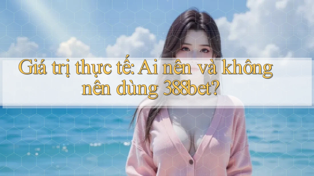 Giá trị thực tế: Ai nên và không nên dùng 388bet?