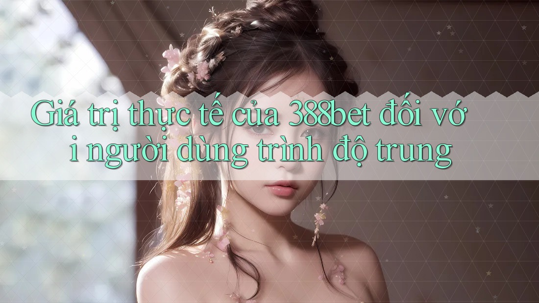 Giá trị thực tế của 388bet đối với người dùng trình độ trung