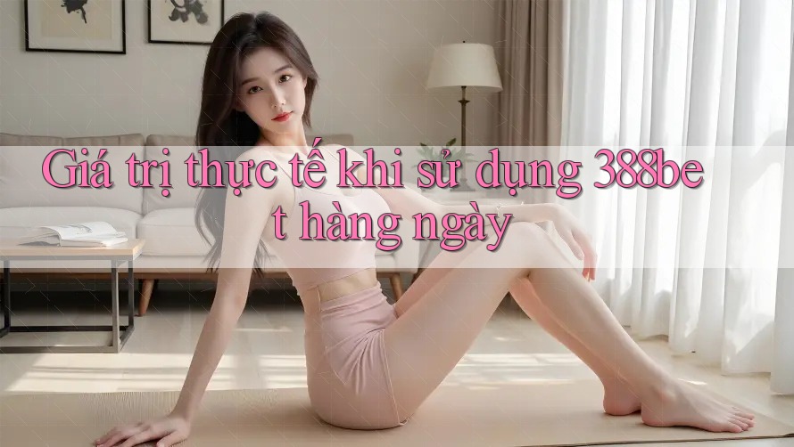 Giá trị thực tế khi sử dụng 388bet hàng ngày Giá trị thực tế khi sử dụng 388bet hàng ngày