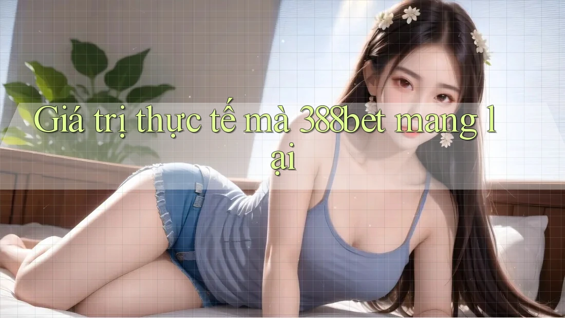 Giá trị thực tế mà 388bet mang lại Giá trị thực tế mà 388bet mang lại