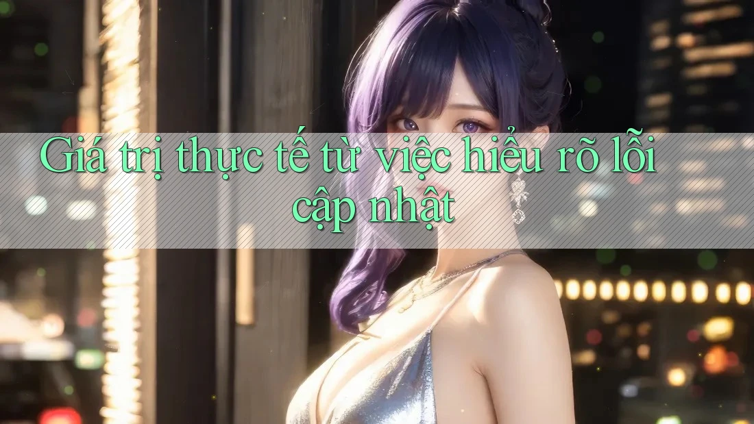 Giá trị thực tế từ việc hiểu rõ lỗi cập nhật Giá trị thực tế từ việc hiểu rõ lỗi cập nhật