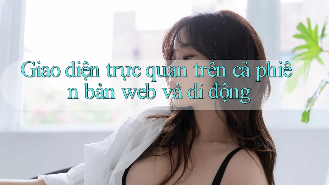 Giao diện trực quan trên cả phiên bản web và di động Giao diện trực quan trên cả phiên bản web và di động