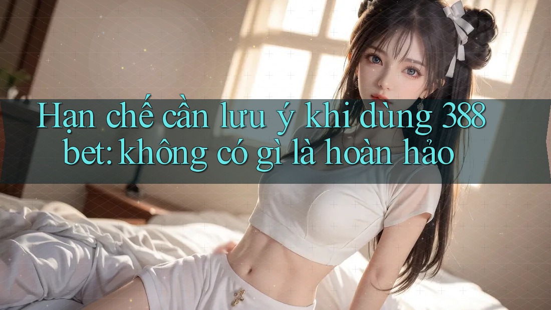 Hạn chế cần lưu ý khi dùng 388bet: không có gì là hoàn hảo Hạn chế cần lưu ý khi dùng 388bet: không có gì là hoàn hảo