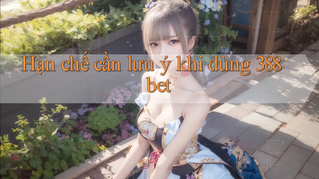 Hạn chế cần lưu ý khi dùng 388bet