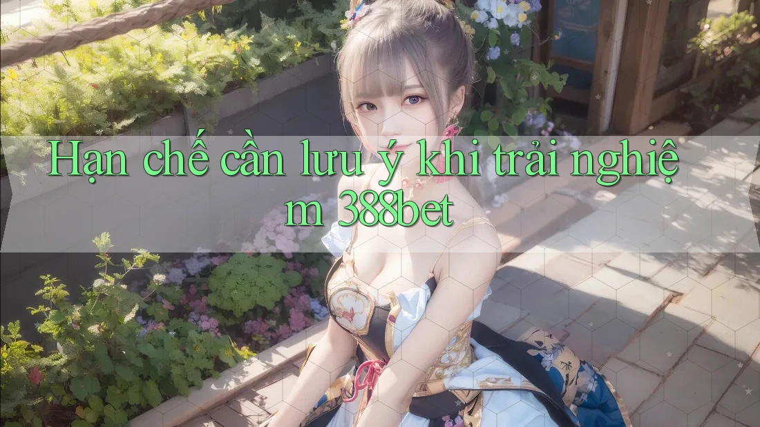 Hạn chế cần lưu ý khi trải nghiệm 388bet
