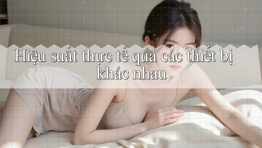 Hiệu suất thực tế qua các thiết bị khác nhau Hiệu suất thực tế qua các thiết bị khác nhau