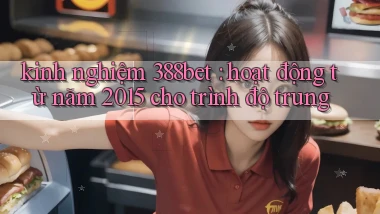 kinh nghiệm 388bet hoạt động từ năm 2015 cho trình độ trung