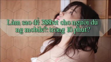 Làm sao để 388bet cho người dùng mobile trong 10 phút