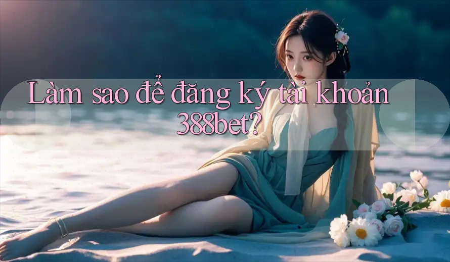 Làm sao để đăng ký tài khoản 388bet?