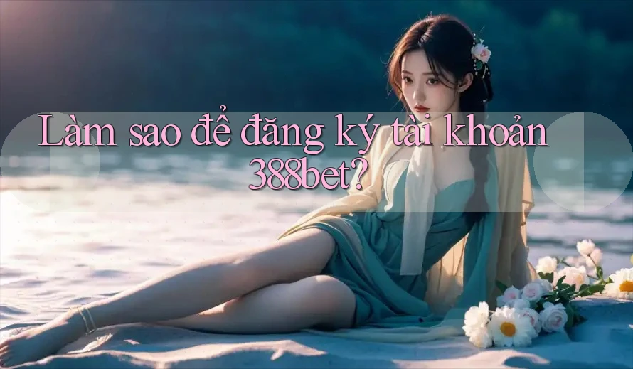 Làm sao để đăng ký tài khoản 388bet? Làm sao để đăng ký tài khoản 388bet?