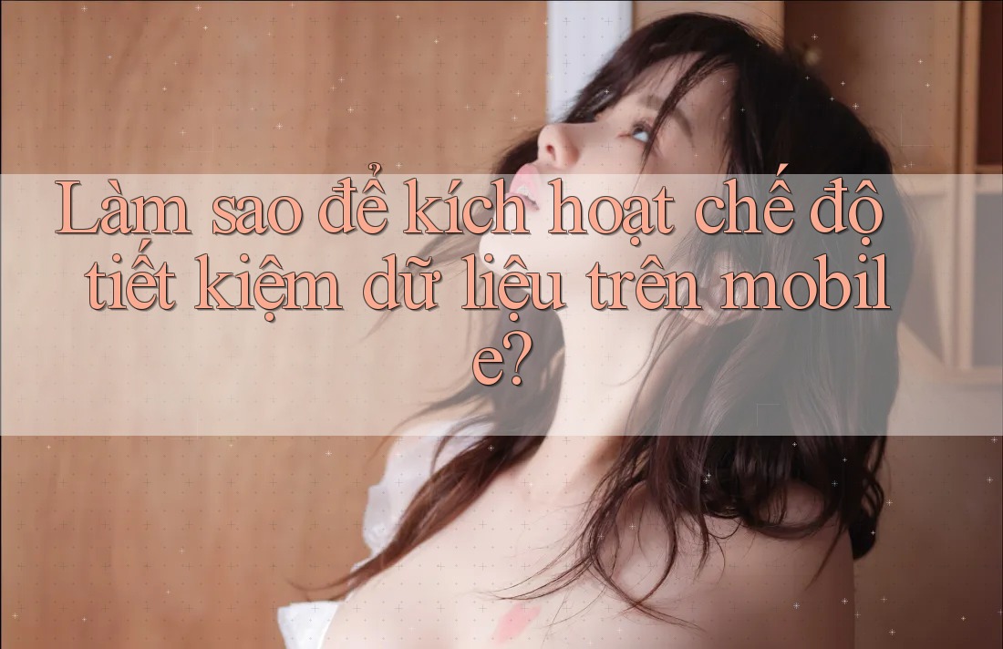 Làm sao để kích hoạt chế độ tiết kiệm dữ liệu trên mobile? Làm sao để kích hoạt chế độ tiết kiệm dữ liệu trên mobile?