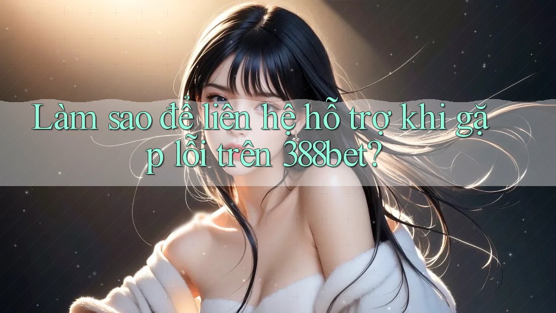 Làm sao để liên hệ hỗ trợ khi gặp lỗi trên 388bet? Làm sao để liên hệ hỗ trợ khi gặp lỗi trên 388bet?