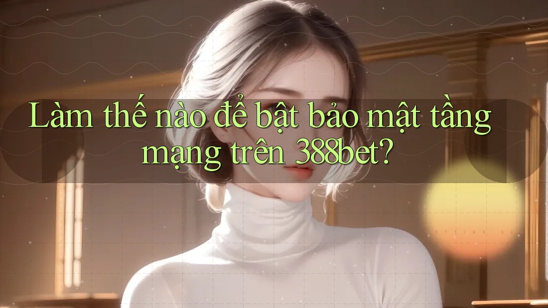 Làm thế nào để bật bảo mật tầng mạng trên 388bet?