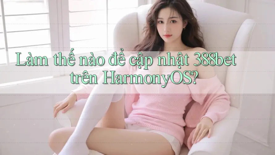 Làm thế nào để cập nhật 388bet trên HarmonyOS? Làm thế nào để cập nhật 388bet trên HarmonyOS?