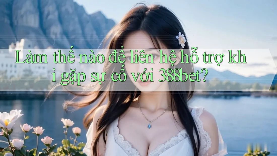 Làm thế nào để liên hệ hỗ trợ khi gặp sự cố với 388bet?