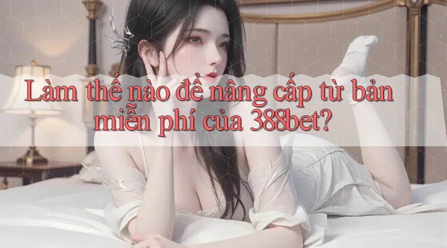 Làm thế nào để nâng cấp từ bản miễn phí của 388bet? Làm thế nào để nâng cấp từ bản miễn phí của 388bet?