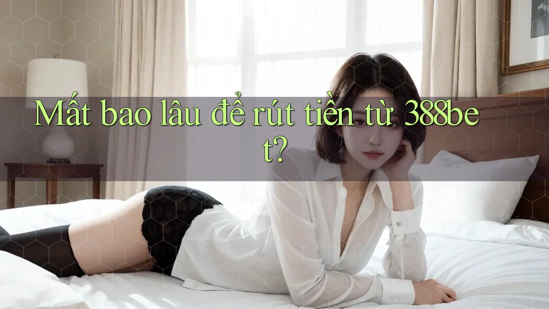 Mất bao lâu để rút tiền từ 388bet? Mất bao lâu để rút tiền từ 388bet?
