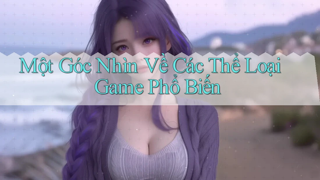 Một Góc Nhìn Về Các Thể Loại Game Phổ Biến Một Góc Nhìn Về Các Thể Loại Game Phổ Biến
