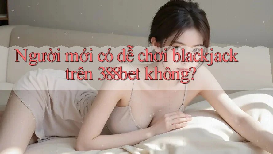 Người mới có dễ chơi blackjack trên 388bet không?