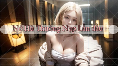 nổ hũ Thưởng nạp lần đầu