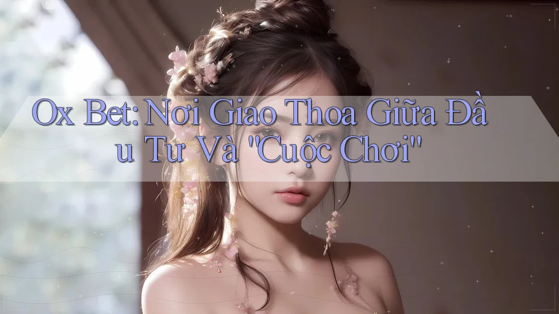 Ox Bet: Nơi Giao Thoa Giữa Đầu Tư Và “Cuộc Chơi”