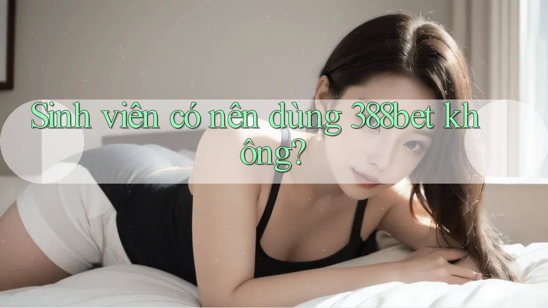 Sinh viên có nên dùng 388bet không? Sinh viên có nên dùng 388bet không?