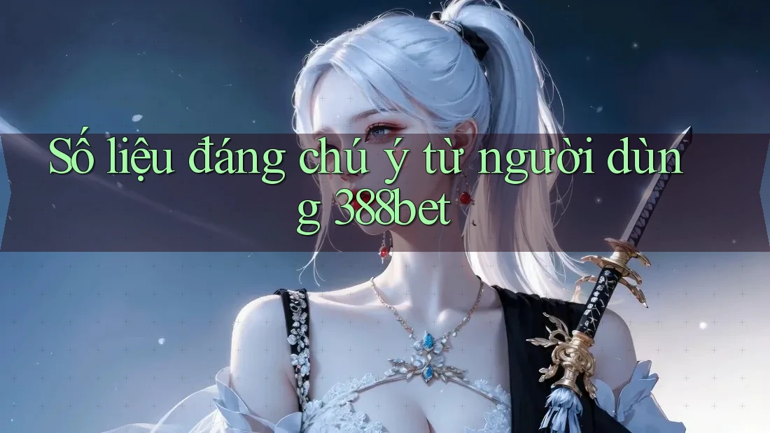 Số liệu đáng chú ý từ người dùng 388bet Số liệu đáng chú ý từ người dùng 388bet