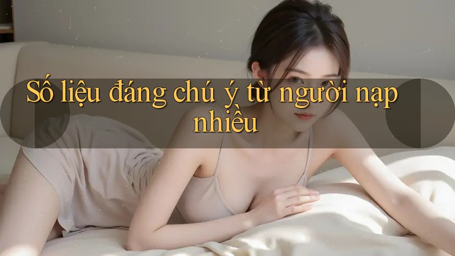Số liệu đáng chú ý từ người nạp nhiều Số liệu đáng chú ý từ người nạp nhiều