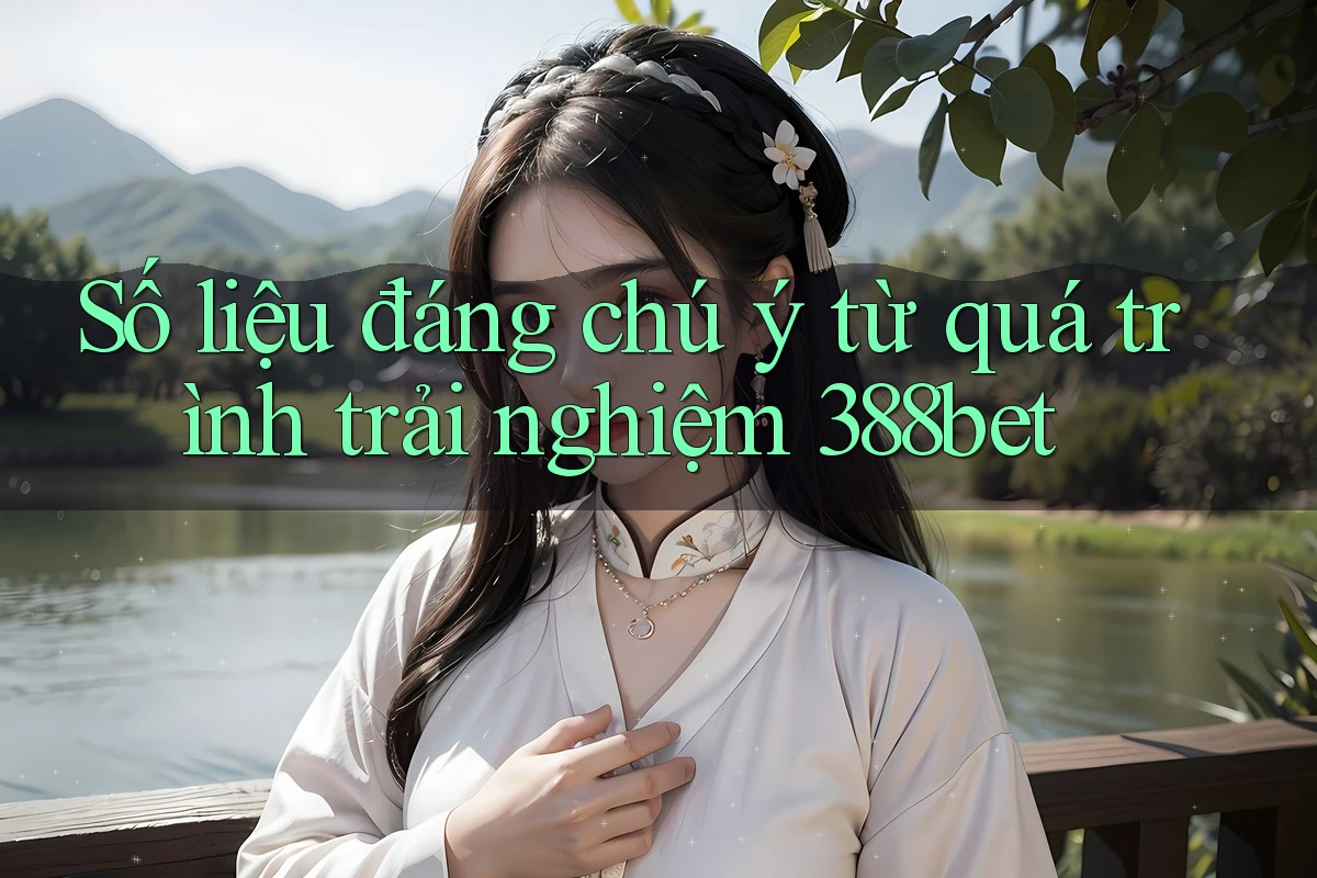 Số liệu đáng chú ý từ quá trình trải nghiệm 388bet