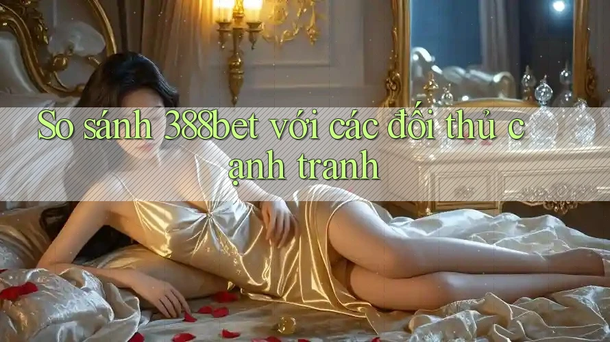 So sánh 388bet với các đối thủ cạnh tranh So sánh 388bet với các đối thủ cạnh tranh