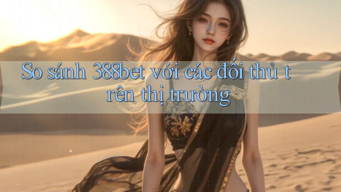 So sánh 388bet với các đối thủ trên thị trường So sánh 388bet với các đối thủ trên thị trường