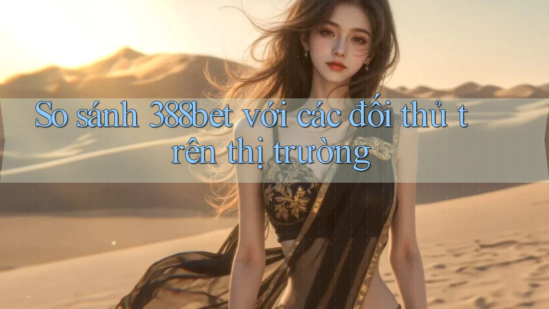So sánh 388bet với các đối thủ trên thị trường So sánh 388bet với các đối thủ trên thị trường