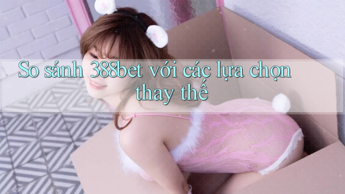So sánh 388bet với các lựa chọn thay thế So sánh 388bet với các lựa chọn thay thế