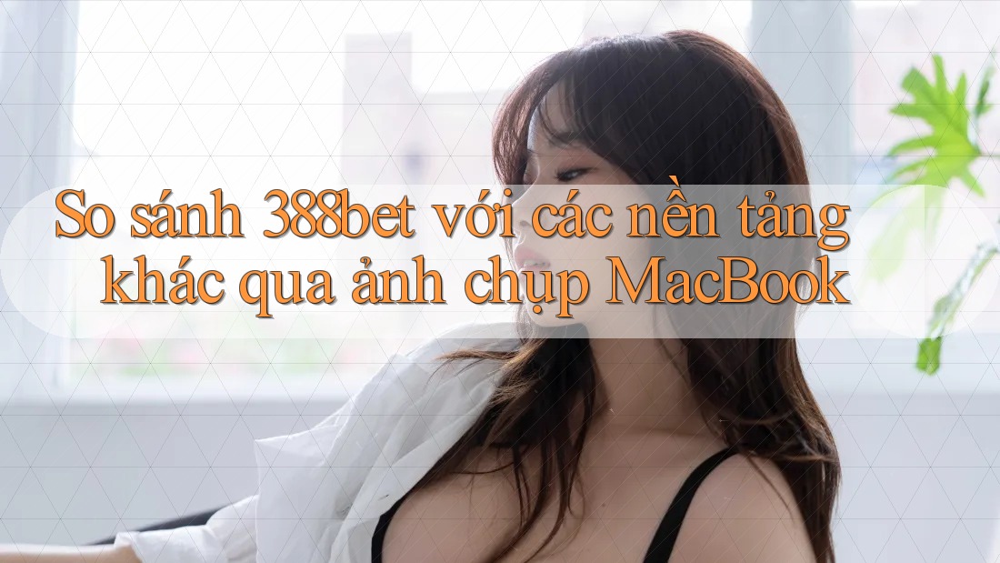 So sánh 388bet với các nền tảng khác qua ảnh chụp MacBook So sánh 388bet với các nền tảng khác qua ảnh chụp MacBook