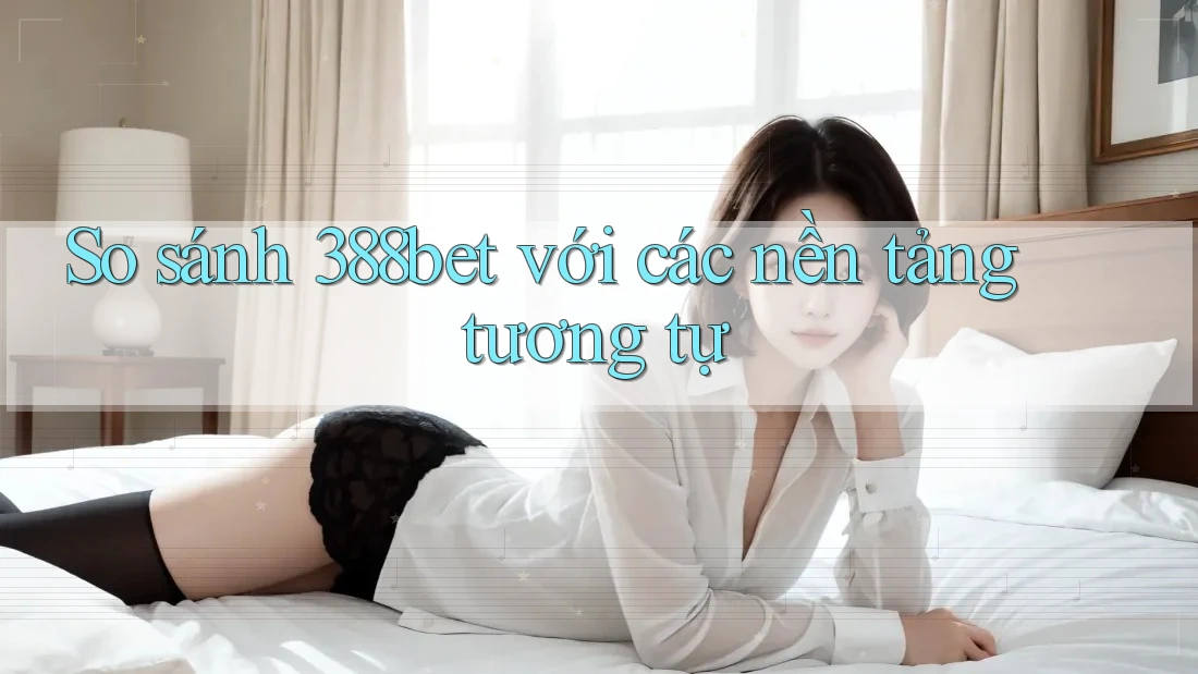 So sánh 388bet với các nền tảng tương tự