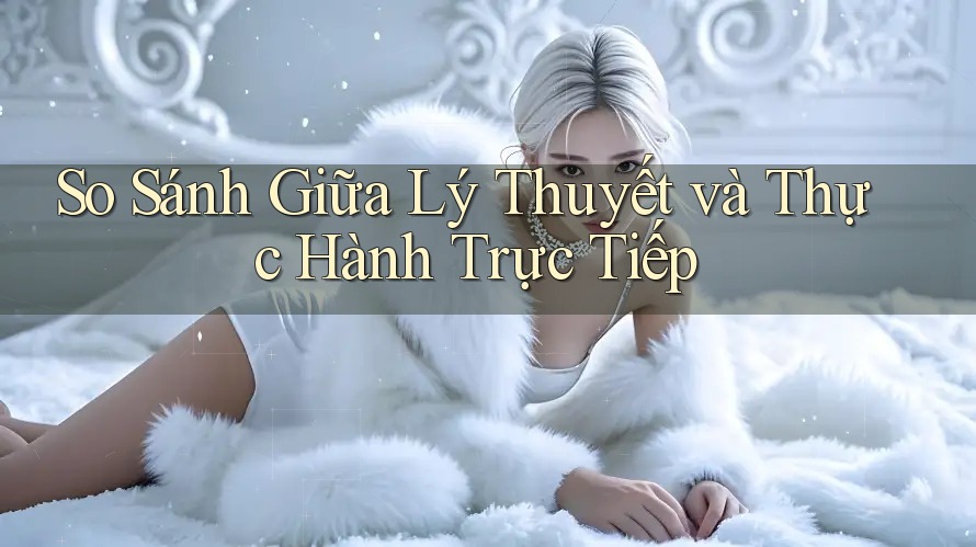 So Sánh Giữa Lý Thuyết và Thực Hành Trực Tiếp So Sánh Giữa Lý Thuyết và Thực Hành Trực Tiếp