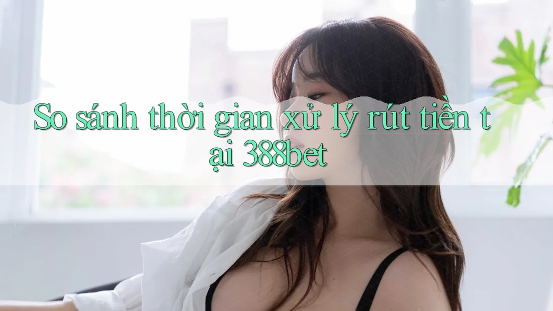So sánh thời gian xử lý rút tiền tại 388bet So sánh thời gian xử lý rút tiền tại 388bet