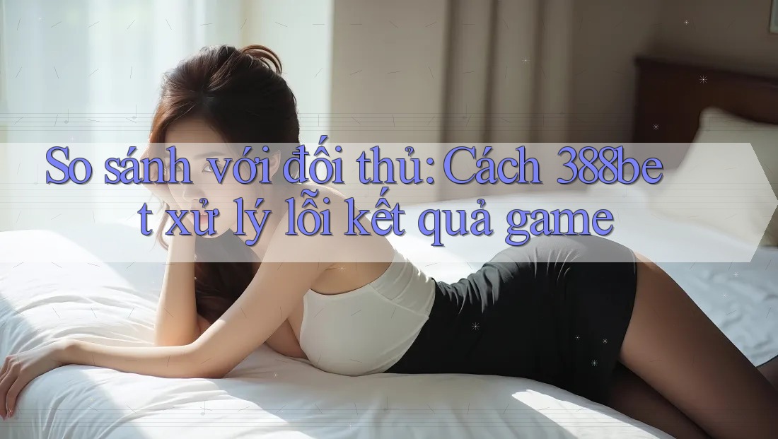 So sánh với đối thủ: Cách 388bet xử lý lỗi kết quả game So sánh với đối thủ: Cách 388bet xử lý lỗi kết quả game