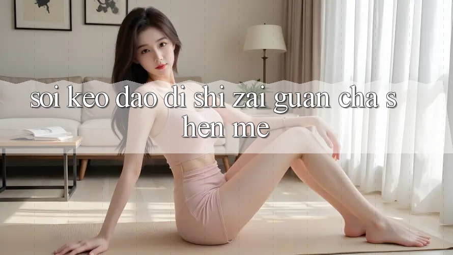 “Soi Kèo”到底是在观察什么？