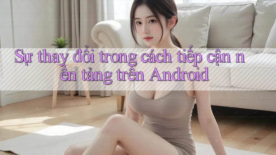 Sự thay đổi trong cách tiếp cận nền tảng trên Android Sự thay đổi trong cách tiếp cận nền tảng trên Android