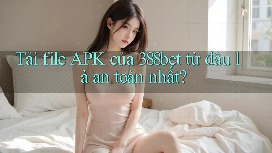 Tải file APK của 388bet từ đâu là an toàn nhất? Tải file APK của 388bet từ đâu là an toàn nhất?