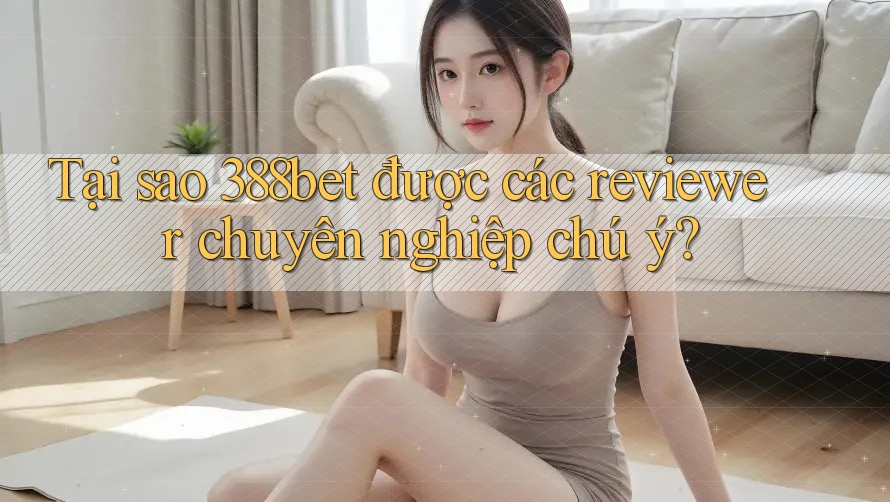 Tại sao 388bet được các reviewer chuyên nghiệp chú ý? Tại sao 388bet được các reviewer chuyên nghiệp chú ý?